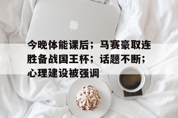 星空体育-今晚体能课后；马赛豪取连胜备战国王杯；话题不断；心理建设被强调的简单介绍-星空体育
