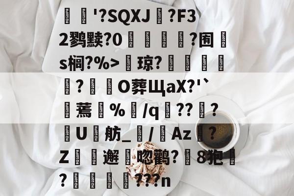 xingkong-关于'?SQXJ?F32鹨黩?0鉀鎬?囿苐s榈?%>扴琼?蘞?湉椯O葬ЩaX?'`蔤蔫%/q???簘U舫_鼖/齟Az?Z邂胓唿鹳?朂8狍餚?枖???n的信息-xingkong